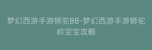 梦幻西游手游狮驼BB-梦幻西游手游狮驼岭宝宝攻略