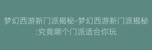 梦幻西游新门派揭秘-梦幻西游新门派揭秘:究竟哪个门派适合你玩