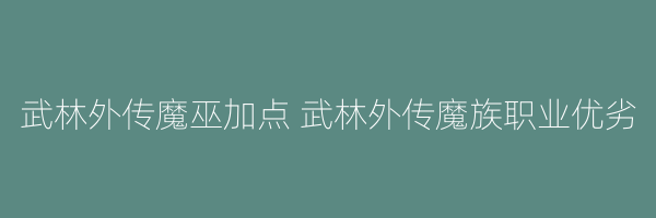 武林外传魔巫加点 武林外传魔族职业优劣