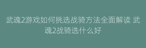 武魂2游戏如何挑选战骑方法全面解读 武魂2战骑选什么好