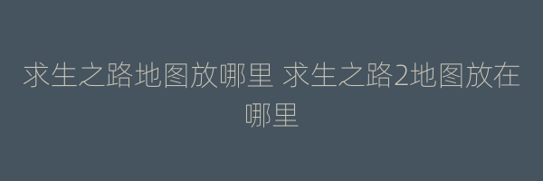 求生之路地图放哪里 求生之路2地图放在哪里