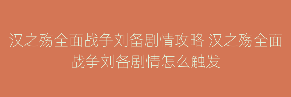 汉之殇全面战争刘备剧情攻略 汉之殇全面战争刘备剧情怎么触发