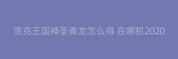 洛克王国神圣青龙怎么得 在哪抓2020