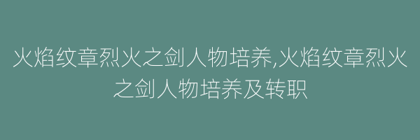 火焰纹章烈火之剑人物培养,火焰纹章烈火之剑人物培养及转职