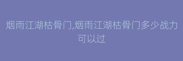 烟雨江湖枯骨门,烟雨江湖枯骨门多少战力可以过