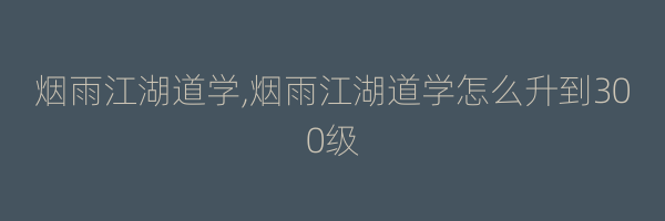 烟雨江湖道学,烟雨江湖道学怎么升到300级