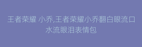 王者荣耀 小乔,王者荣耀小乔翻白眼流口水流眼泪表情包