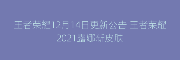 王者荣耀12月14日更新公告 王者荣耀2021露娜新皮肤