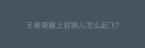 王者荣耀上官婉儿怎么起飞?