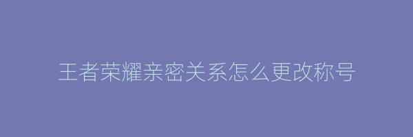 王者荣耀亲密关系怎么更改称号