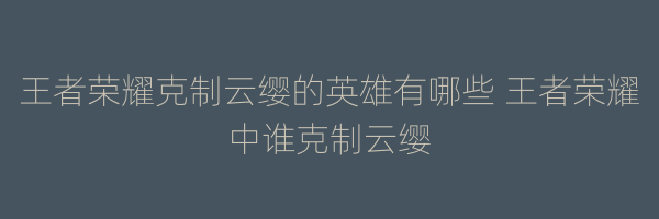 王者荣耀克制云缨的英雄有哪些 王者荣耀中谁克制云缨