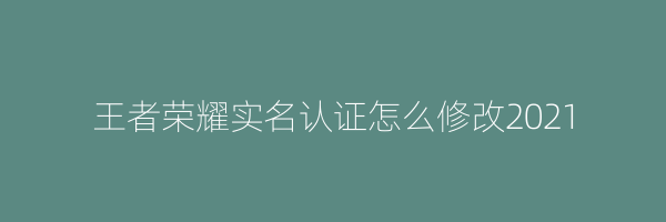 王者荣耀实名认证怎么修改2021