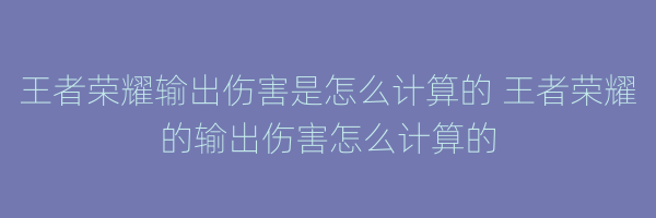 王者荣耀输出伤害是怎么计算的 王者荣耀的输出伤害怎么计算的