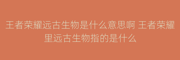 王者荣耀远古生物是什么意思啊 王者荣耀里远古生物指的是什么