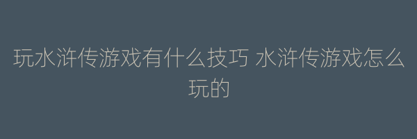 玩水浒传游戏有什么技巧 水浒传游戏怎么玩的