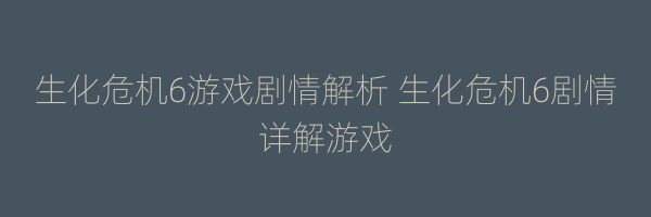 生化危机6游戏剧情解析 生化危机6剧情详解游戏