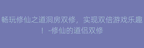 畅玩修仙之道洞房双修，实现双倍游戏乐趣！-修仙的道侣双修