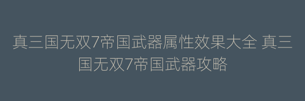 真三国无双7帝国武器属性效果大全 真三国无双7帝国武器攻略