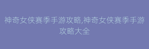 神奇女侠赛季手游攻略,神奇女侠赛季手游攻略大全