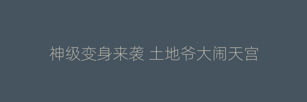 神级变身来袭 土地爷大闹天宫