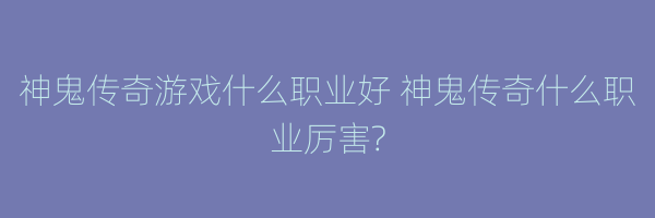 神鬼传奇游戏什么职业好 神鬼传奇什么职业厉害?