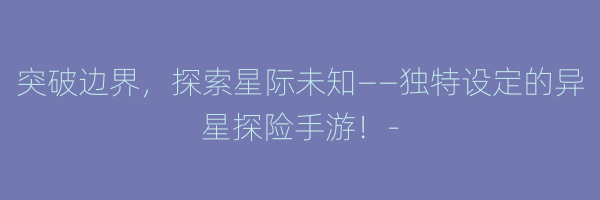 突破边界，探索星际未知——独特设定的异星探险手游！-