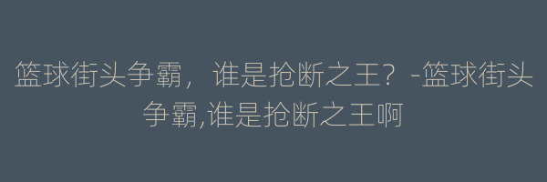 篮球街头争霸，谁是抢断之王？-篮球街头争霸,谁是抢断之王啊