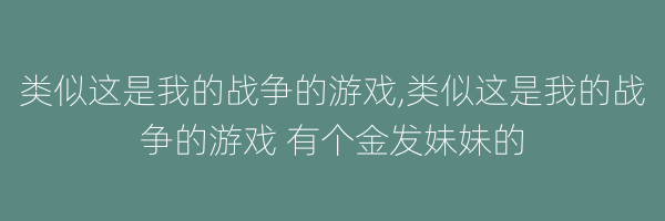 类似这是我的战争的游戏,类似这是我的战争的游戏 有个金发妹妹的