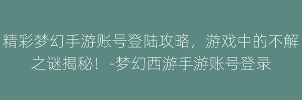 精彩梦幻手游账号登陆攻略，游戏中的不解之谜揭秘！-梦幻西游手游账号登录