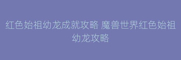 红色始祖幼龙成就攻略 魔兽世界红色始祖幼龙攻略