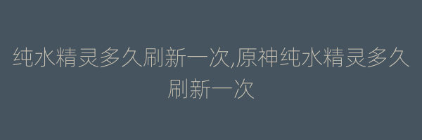 纯水精灵多久刷新一次,原神纯水精灵多久刷新一次