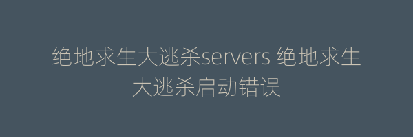 绝地求生大逃杀servers 绝地求生大逃杀启动错误