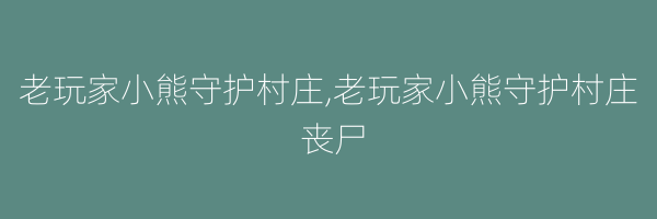 老玩家小熊守护村庄,老玩家小熊守护村庄 丧尸