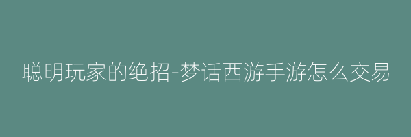 聪明玩家的绝招-梦话西游手游怎么交易