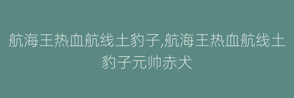 航海王热血航线土豹子,航海王热血航线土豹子元帅赤犬