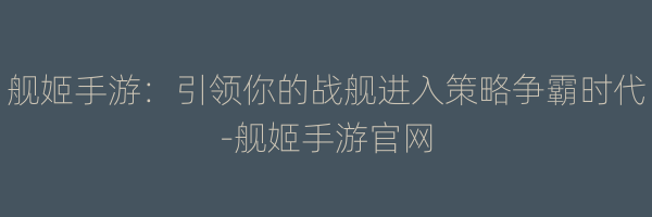 舰姬手游：引领你的战舰进入策略争霸时代-舰姬手游官网