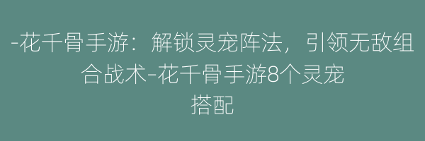 -花千骨手游：解锁灵宠阵法，引领无敌组合战术–花千骨手游8个灵宠搭配