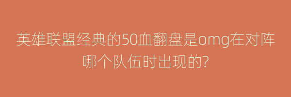 英雄联盟经典的50血翻盘是omg在对阵哪个队伍时出现的?