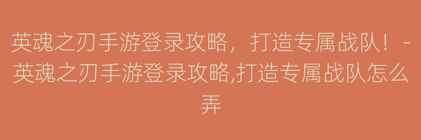 英魂之刃手游登录攻略，打造专属战队！-英魂之刃手游登录攻略,打造专属战队怎么弄