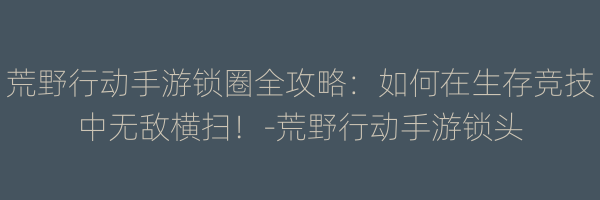 荒野行动手游锁圈全攻略：如何在生存竞技中无敌横扫！-荒野行动手游锁头