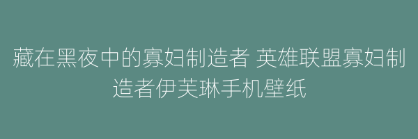 藏在黑夜中的寡妇制造者 英雄联盟寡妇制造者伊芙琳手机壁纸