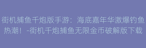 街机捕鱼千炮版手游：海底嘉年华激爆钓鱼热潮！-街机千炮捕鱼无限金币破解版下载