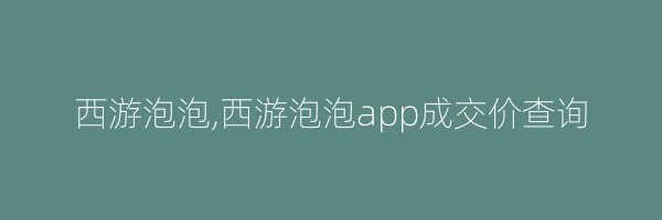 西游泡泡,西游泡泡app成交价查询