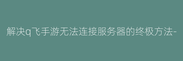 解决q飞手游无法连接服务器的终极方法-