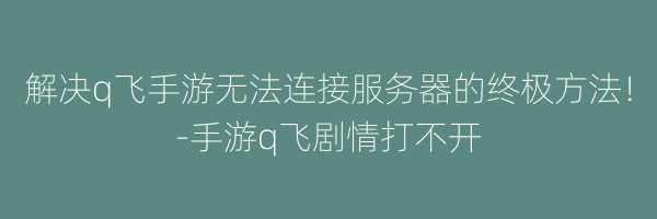 解决q飞手游无法连接服务器的终极方法！-手游q飞剧情打不开