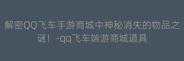 解密QQ飞车手游商城中神秘消失的物品之谜！-qq飞车端游商城道具