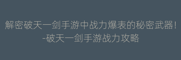 解密破天一剑手游中战力爆表的秘密武器！-破天一剑手游战力攻略