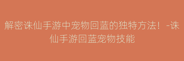 解密诛仙手游中宠物回蓝的独特方法！-诛仙手游回蓝宠物技能