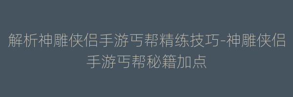 解析神雕侠侣手游丐帮精练技巧-神雕侠侣手游丐帮秘籍加点