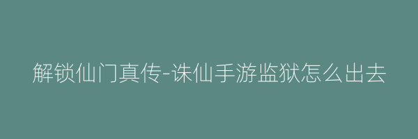 解锁仙门真传-诛仙手游监狱怎么出去